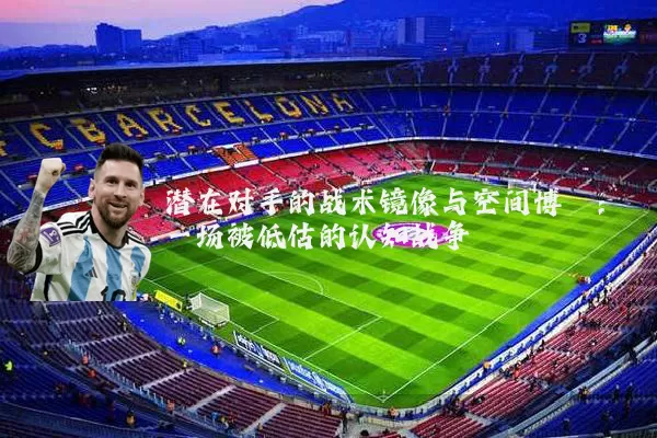 潜在对手的战术镜像与空间博弈：一场被低估的认知战争