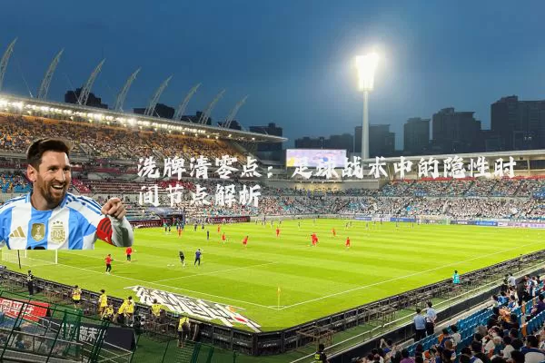 洗牌清零点：足球战术中的隐性时间节点解析