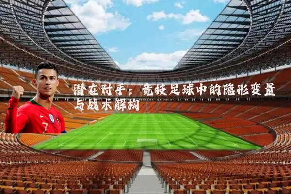 潜在对手：竞技足球中的隐形变量与战术解构