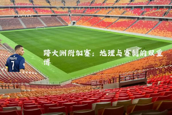 跨大洲附加赛:地理与赛制的双重博弈