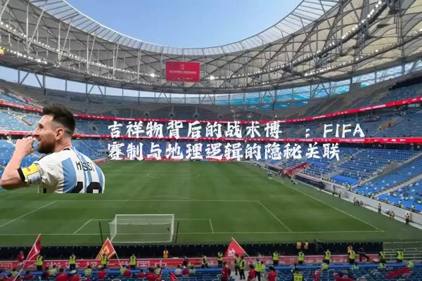 吉祥物背后的战术博弈：FIFA赛制与地理逻辑的隐秘关联