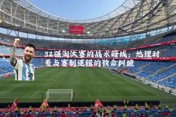 32强淘汰赛的战术暗线:地理时差与赛制逻辑的致命纠缠