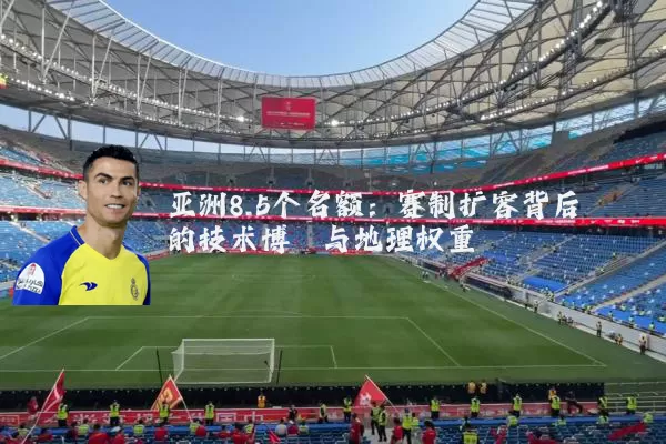 亚洲8.5个名额：赛制扩容背后的技术博弈与地理权重
