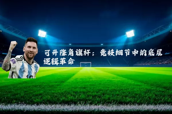 可升降角旗杆：竞技细节中的底层逻辑革命