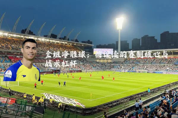全组净胜球:被误读的赛制核心与战术杠杆